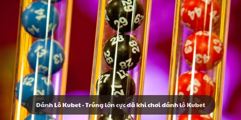 Đánh Lô Kubet - Trúng lớn cực đã khi chơi đánh lô Kubet