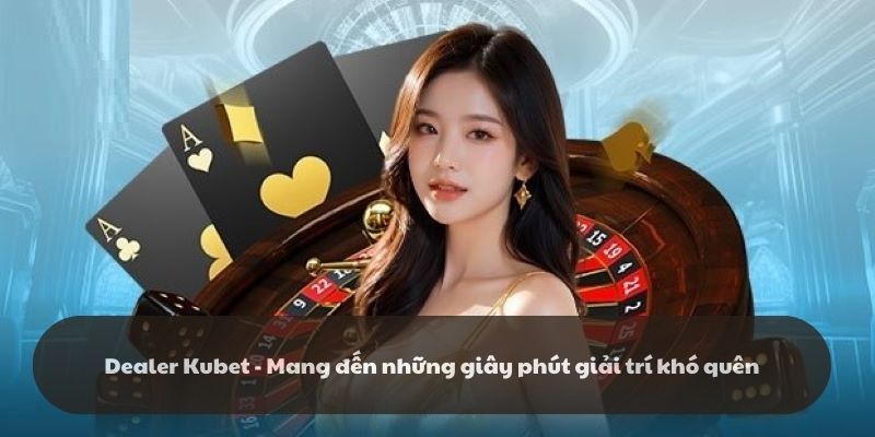 Dealer Kubet - Mang đến những giây phút giải trí khó quên