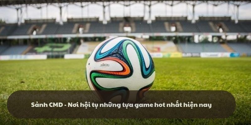 Sảnh CMD - Nơi hội tụ những tựa game hot nhất hiện nay